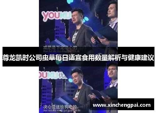 尊龙凯时公司虫草每日适宜食用数量解析与健康建议