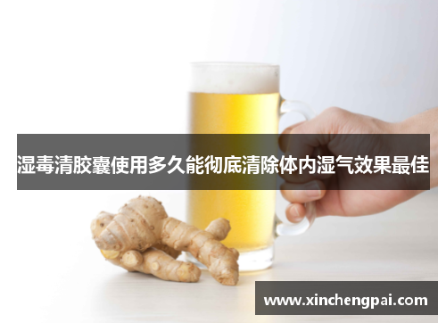 湿毒清胶囊使用多久能彻底清除体内湿气效果最佳