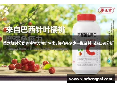 尊龙凯时公司养生堂天然维生素E价格是多少一瓶及其市场口碑分析
