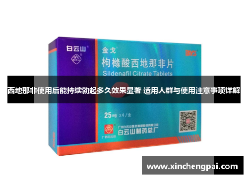 西地那非使用后能持续勃起多久效果显著 适用人群与使用注意事项详解